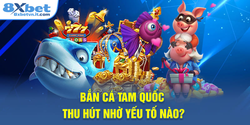 Bắn Cá Tam Quốc thu hút nhờ yếu tố nào?